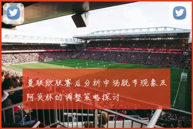 曼联欧联赛后分析中场脱节现象及阿莫林的调整策略探讨