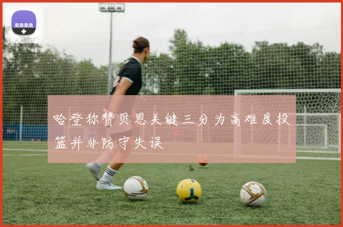 哈登称赞贝恩关键三分为高难度投篮并非防守失误