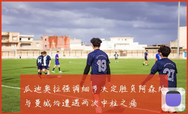 瓜迪奥拉强调细节决定胜负阿森纳与曼城均遭遇两次中柱之痛